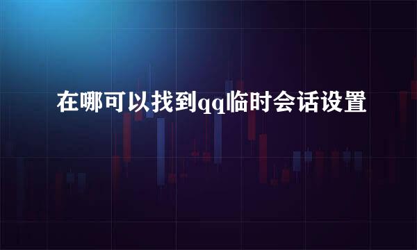 在哪可以找到qq临时会话设置