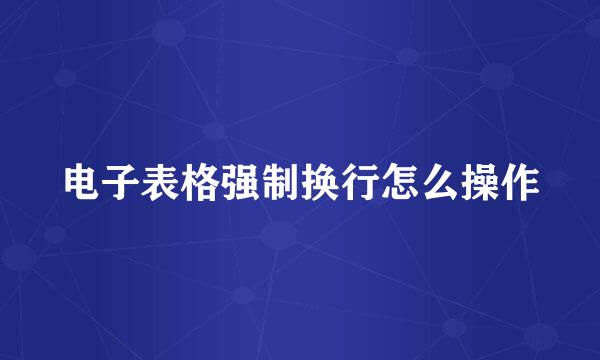 电子表格强制换行怎么操作