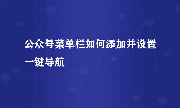 公众号菜单栏如何添加并设置一键导航