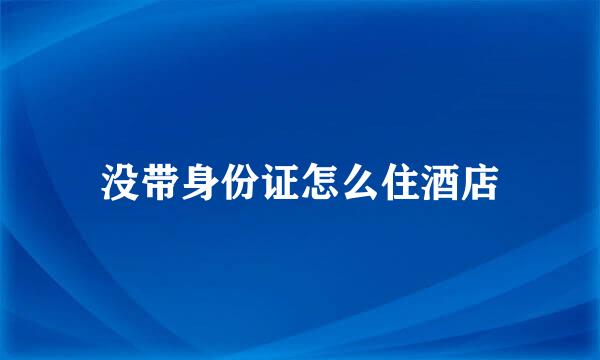 没带身份证怎么住酒店