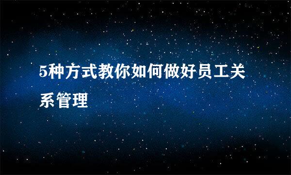 5种方式教你如何做好员工关系管理