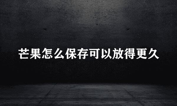 芒果怎么保存可以放得更久