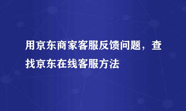 用京东商家客服反馈问题，查找京东在线客服方法