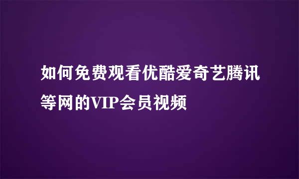 如何免费观看优酷爱奇艺腾讯等网的VIP会员视频