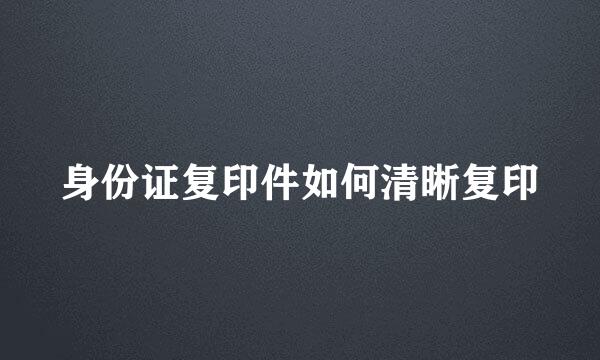 身份证复印件如何清晰复印