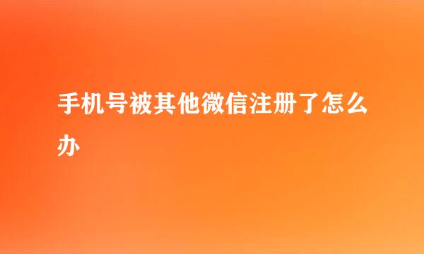 手机号被其他微信注册了怎么办
