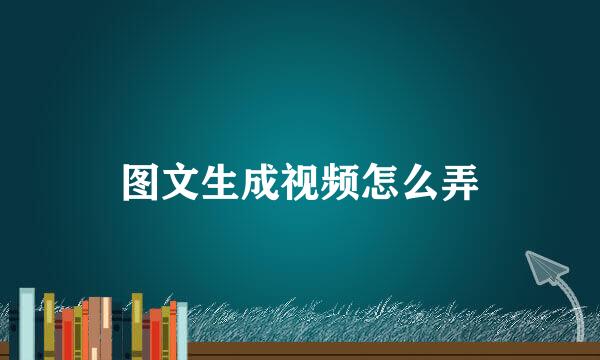 图文生成视频怎么弄