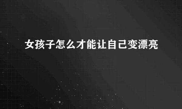女孩子怎么才能让自己变漂亮