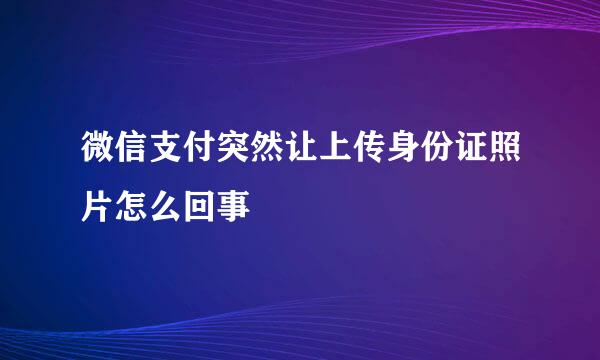 微信支付突然让上传身份证照片怎么回事