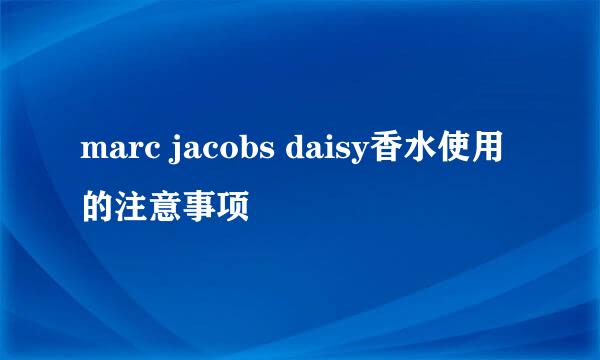 marc jacobs daisy香水使用的注意事项
