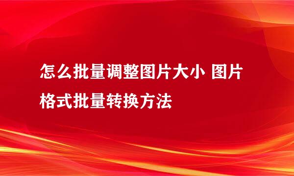怎么批量调整图片大小 图片格式批量转换方法
