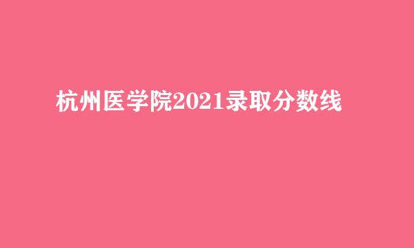杭州医学院2021录取分数线