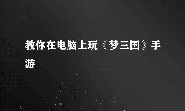 教你在电脑上玩《梦三国》手游