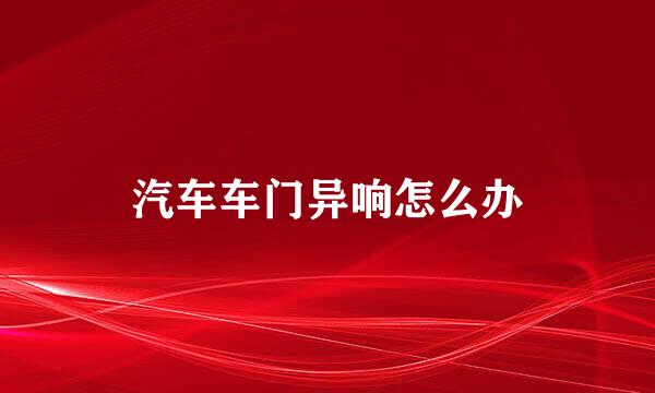 汽车车门异响怎么办
