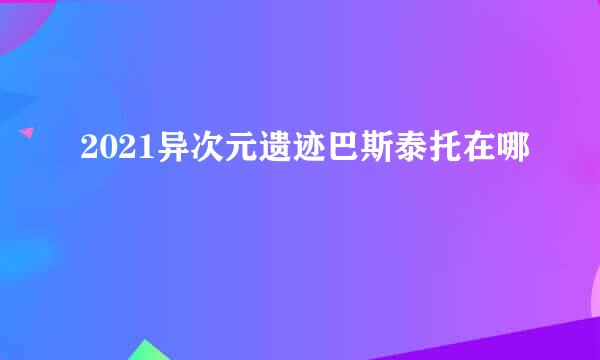 2021异次元遗迹巴斯泰托在哪