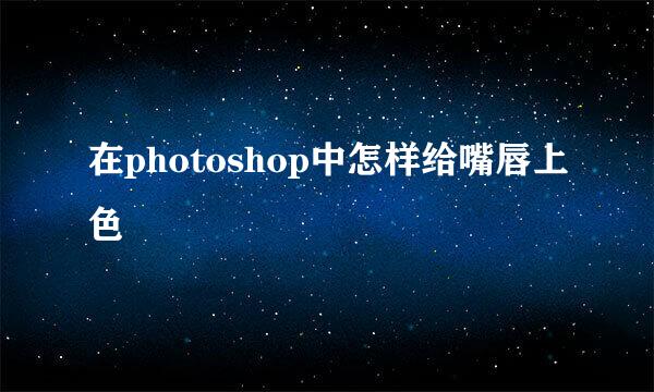 在photoshop中怎样给嘴唇上色