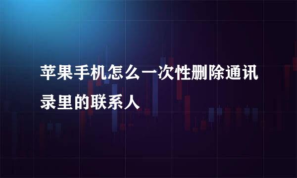 苹果手机怎么一次性删除通讯录里的联系人