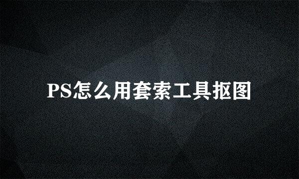 PS怎么用套索工具抠图