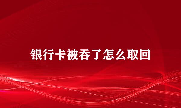 银行卡被吞了怎么取回
