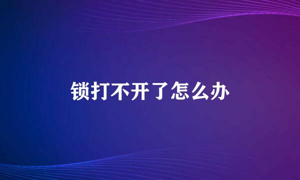锁打不开了怎么办