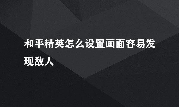 和平精英怎么设置画面容易发现敌人