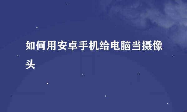 如何用安卓手机给电脑当摄像头