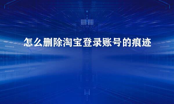 怎么删除淘宝登录账号的痕迹