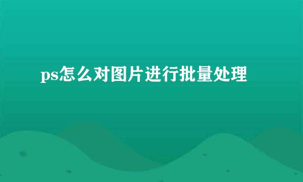 ps怎么对图片进行批量处理
