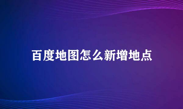 百度地图怎么新增地点