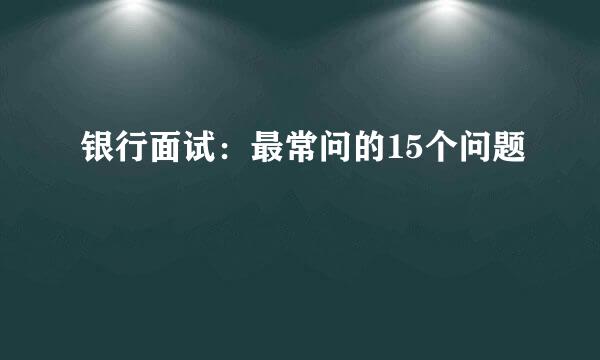 银行面试：最常问的15个问题
