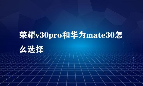 荣耀v30pro和华为mate30怎么选择