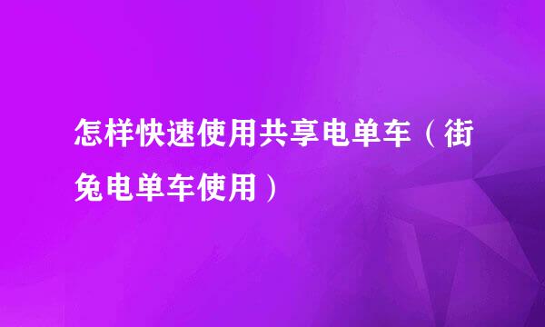 怎样快速使用共享电单车（街兔电单车使用）