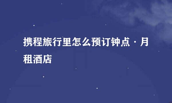 携程旅行里怎么预订钟点·月租酒店
