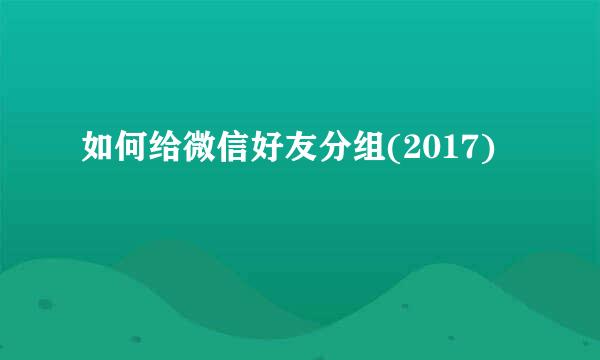 如何给微信好友分组(2017)