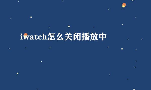 iwatch怎么关闭播放中