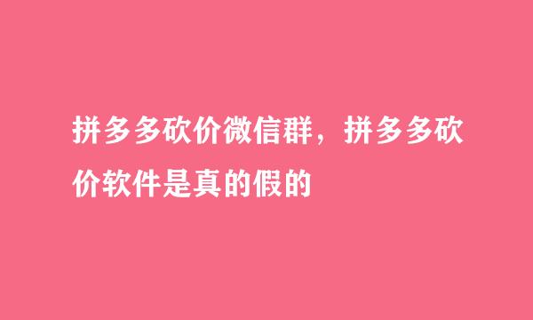 拼多多砍价微信群，拼多多砍价软件是真的假的