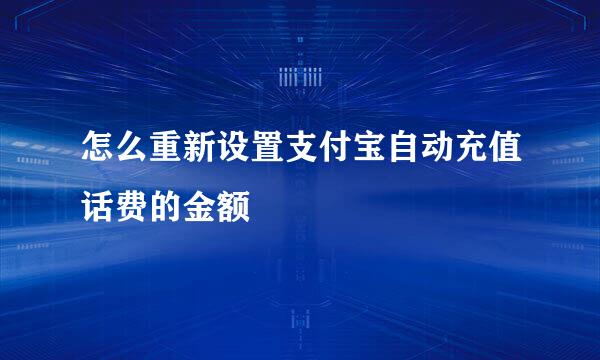 怎么重新设置支付宝自动充值话费的金额