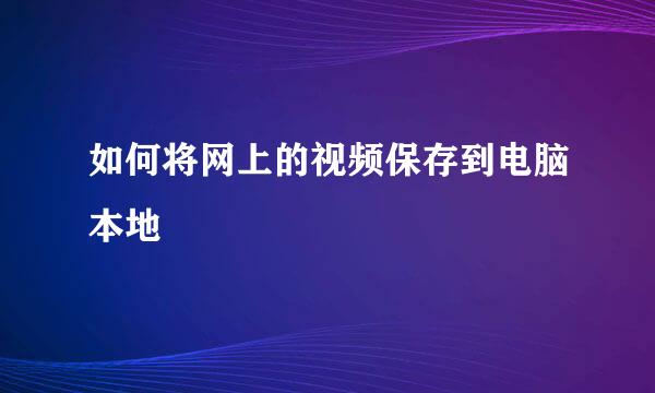 如何将网上的视频保存到电脑本地