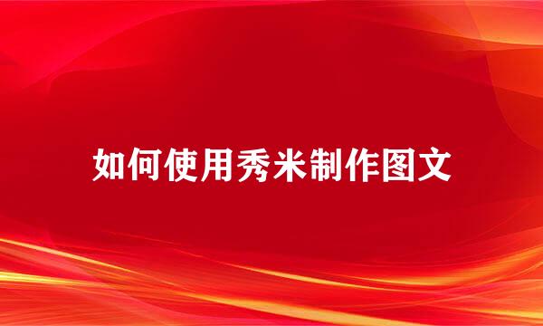 如何使用秀米制作图文