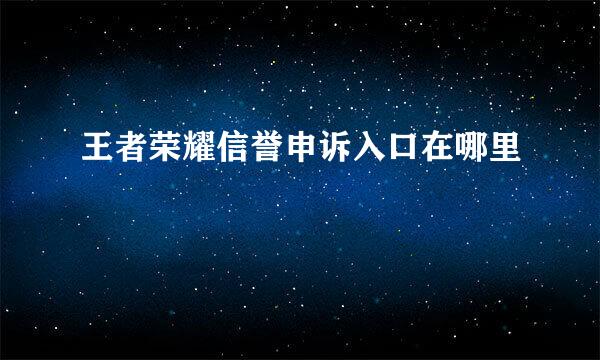 王者荣耀信誉申诉入口在哪里