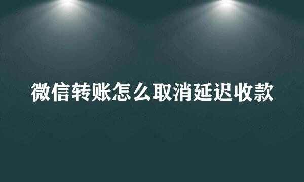 微信转账怎么取消延迟收款