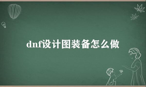 dnf设计图装备怎么做