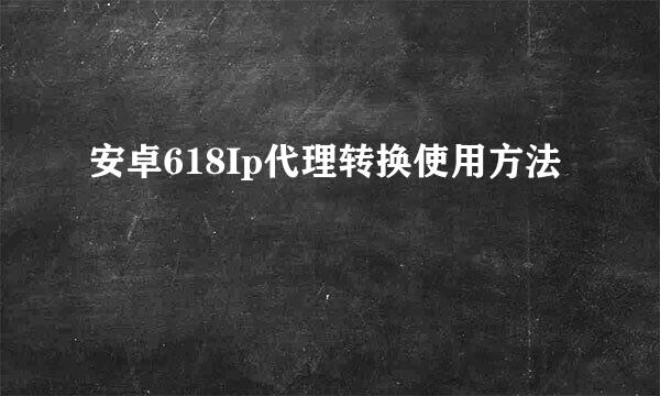 安卓618Ip代理转换使用方法