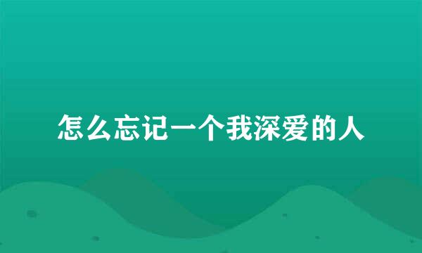 怎么忘记一个我深爱的人