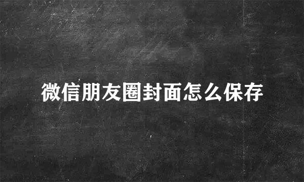 微信朋友圈封面怎么保存