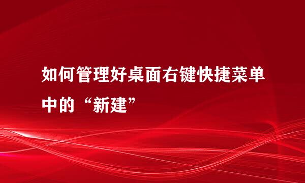 如何管理好桌面右键快捷菜单中的“新建”