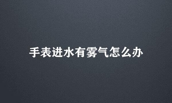 手表进水有雾气怎么办