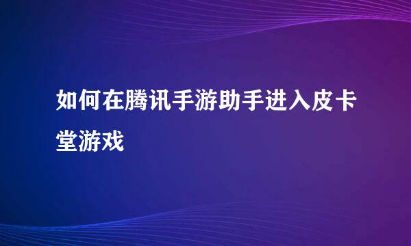 如何在腾讯手游助手进入皮卡堂游戏
