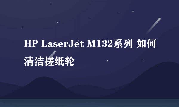 HP LaserJet M132系列 如何清洁搓纸轮