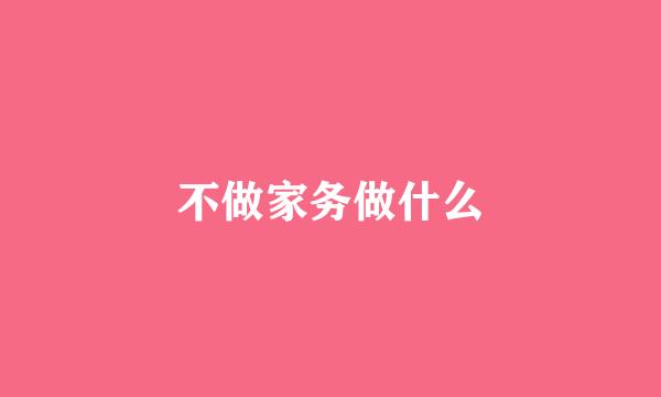 不做家务做什么